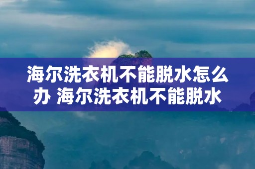 海尔洗衣机不能脱水怎么办 海尔洗衣机不能脱水怎么办视频教程 海尔洗衣机不能脱水怎么办 海尔洗衣机不能脱水怎么办视频教程