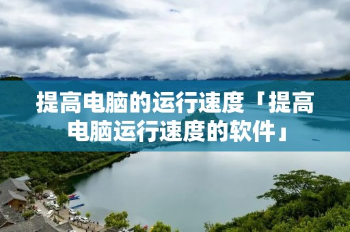 提高电脑的运行速度「提高电脑运行速度的软件」 提高电脑的运行速度「提高电脑运行速度的软件」
