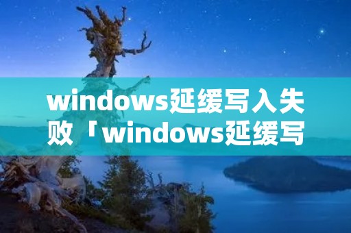 windows延缓写入失败「windows延缓写入失败是怎么引起的」