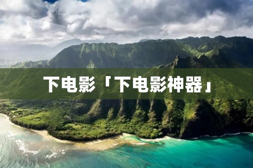 下电影「下电影神器」 下电影「下电影神器」