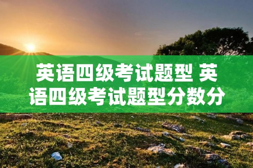 英语四级考试题型 英语四级考试题型分数分配