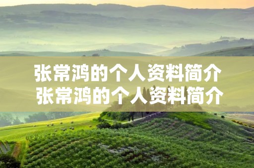 张常鸿的个人资料简介 张常鸿的个人资料简介及家世 张常鸿的个人资料简介 张常鸿的个人资料简介及家世