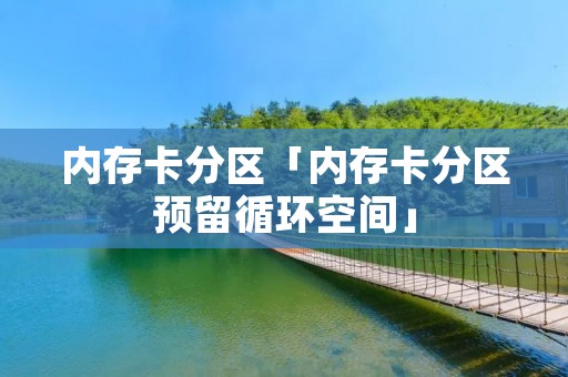 内存卡分区「内存卡分区预留循环空间」 内存卡分区「内存卡分区预留循环空间」