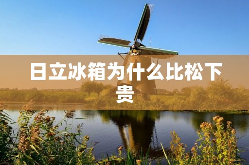 日立冰箱为什么比松下贵 日立冰箱为什么比松下贵
