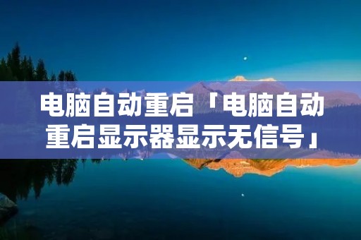 电脑自动重启「电脑自动重启显示器显示无信号」 电脑自动重启「电脑自动重启显示器显示无信号」
