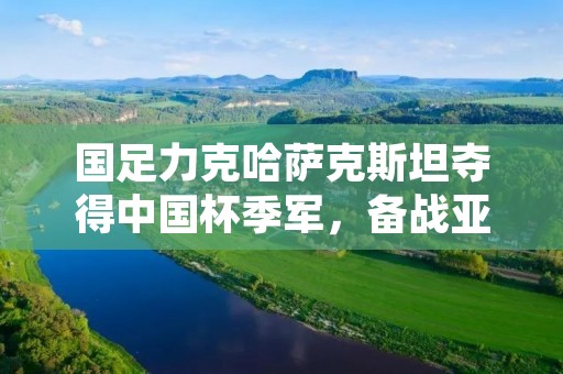 国足力克哈萨克斯坦夺得中国杯季军，备战亚洲杯再添士气