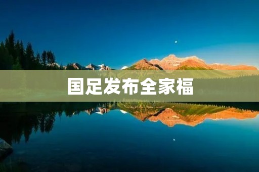 国足发布全家福:展示团队凝聚力与家庭温暖 国足发布全家福:展示团队凝聚力与家庭温暖