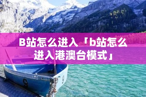 B站怎么进入「b站怎么进入港澳台模式」