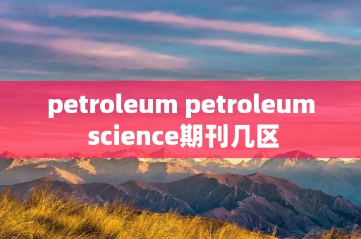 petroleum petroleum science期刊几区