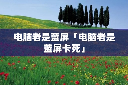 电脑老是蓝屏「电脑老是蓝屏卡死」 电脑老是蓝屏「电脑老是蓝屏卡死」