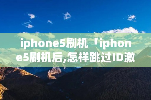 iphone5刷机「iphone5刷机后,怎样跳过ID激活」 iphone5刷机「iphone5刷机后,怎样跳过ID激活」
