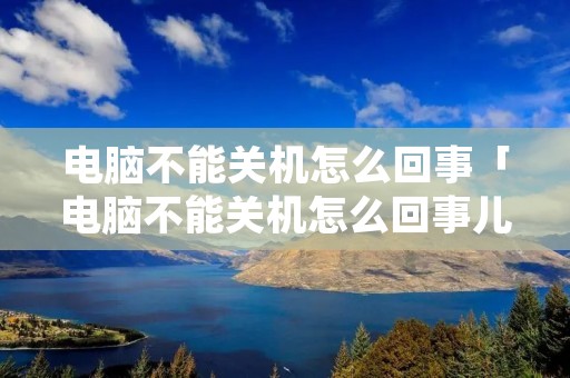电脑不能关机怎么回事「电脑不能关机怎么回事儿」