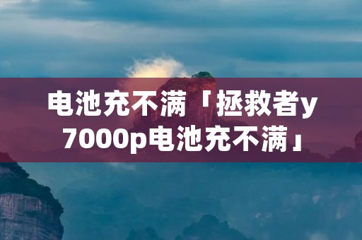 电池充不满「拯救者y7000p电池充不满」