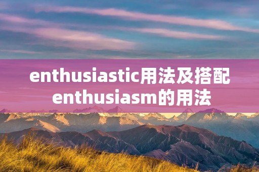 enthusiastic用法及搭配 enthusiasm的用法