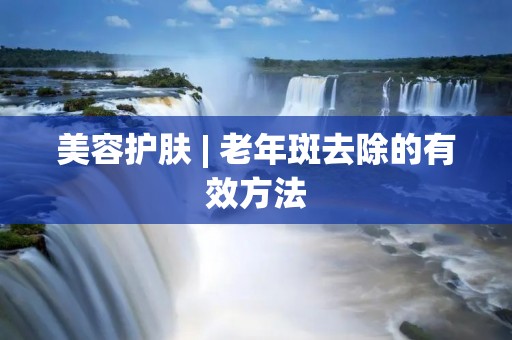 美容护肤 | 老年斑去除的有效方法