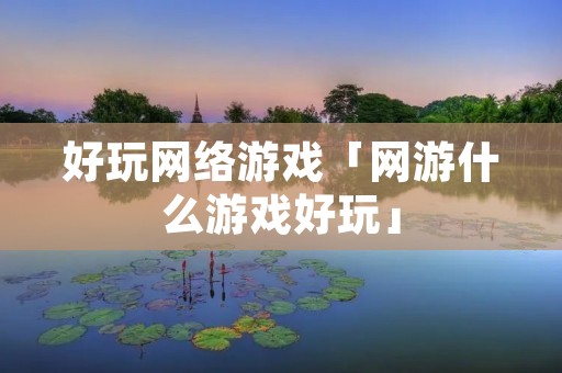 好玩网络游戏「网游什么游戏好玩」