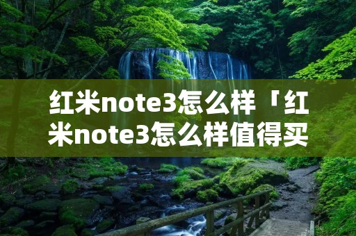 红米note3怎么样「红米note3怎么样值得买吗」 红米note3怎么样「红米note3怎么样值得买吗」