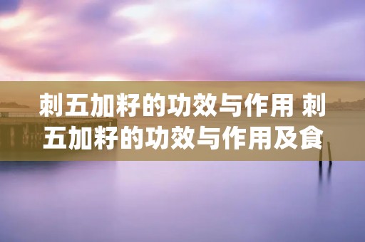 刺五加籽的功效与作用 刺五加籽的功效与作用及食用方法_苹果绿