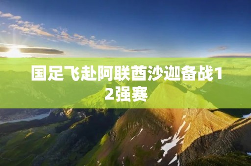 国足飞赴阿联酋沙迦备战12强赛 国足飞赴阿联酋沙迦备战12强赛