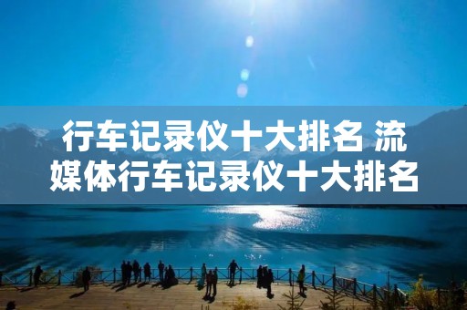 行车记录仪十大排名 流媒体行车记录仪十大排名 行车记录仪十大排名 流媒体行车记录仪十大排名