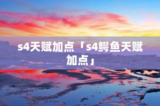 s4天赋加点「s4鳄鱼天赋加点」