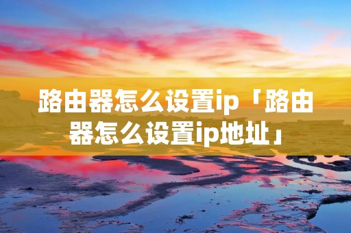 路由器怎么设置ip「路由器怎么设置ip地址」