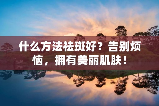 什么方法祛斑好?告别烦恼,拥有美丽肌肤!