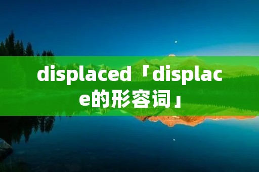displaced「displace的形容词」 displaced「displace的形容词」
