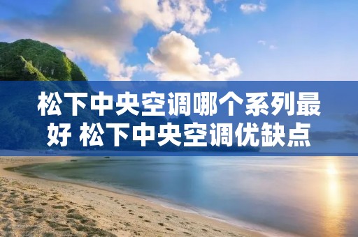 松下中央空调哪个系列最好 松下中央空调优缺点对比