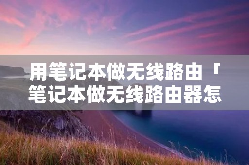 用笔记本做无线路由「笔记本做无线路由器怎么样」