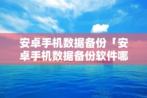 安卓手机数据备份「安卓手机数据备份软件哪个好」