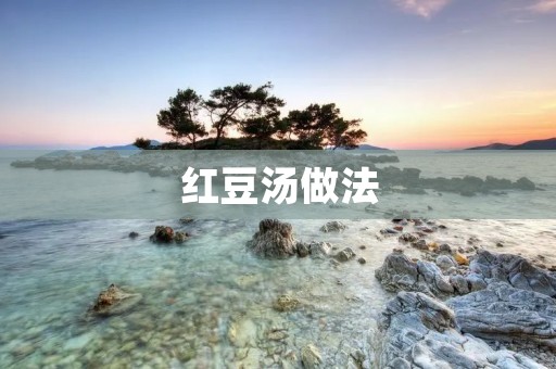 红豆汤做法：营养丰富的甜品美食