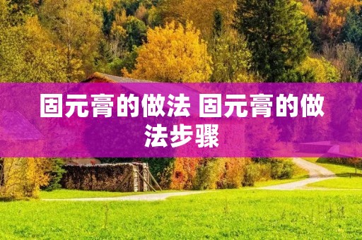 固元膏的做法 固元膏的做法步骤