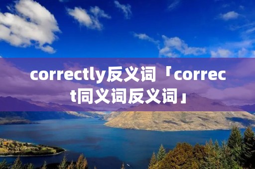 correctly反义词「correct同义词反义词」