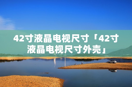 42寸液晶电视尺寸「42寸液晶电视尺寸外壳」