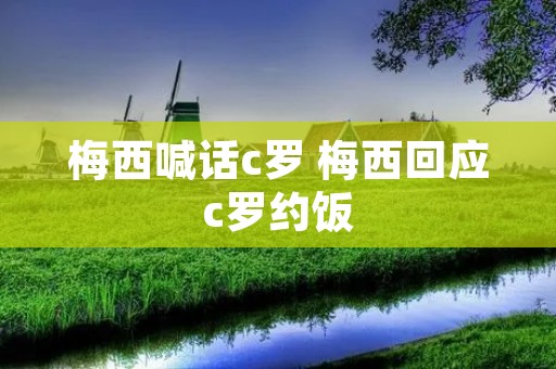 梅西喊话c罗 梅西回应c罗约饭