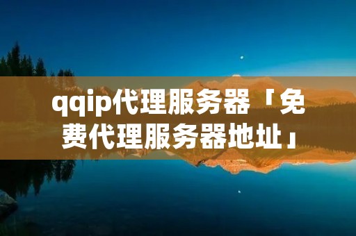 qqip代理服务器「免费代理服务器地址」