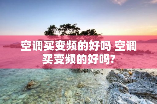 空调买变频的好吗 空调买变频的好吗?