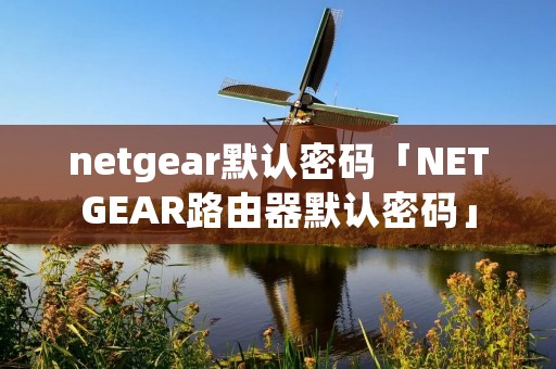 netgear默认密码「NETGEAR路由器默认密码」