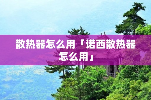 散热器怎么用「诺西散热器怎么用」