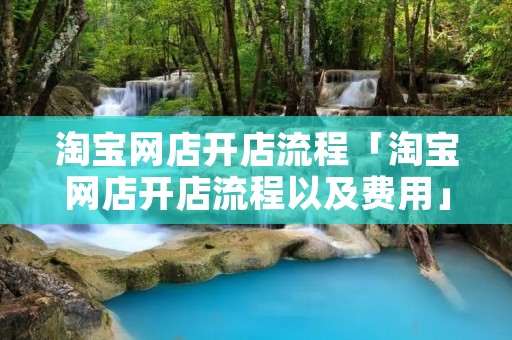 淘宝网店开店流程「淘宝网店开店流程以及费用」 淘宝网店开店流程「淘宝网店开店流程以及费用」