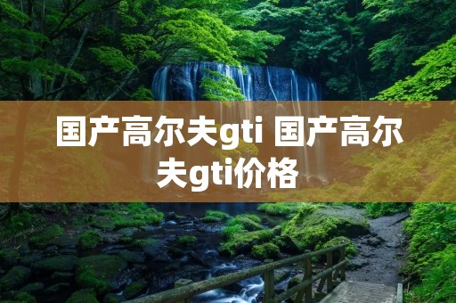 国产高尔夫gti 国产高尔夫gti价格 国产高尔夫gti 国产高尔夫gti价格