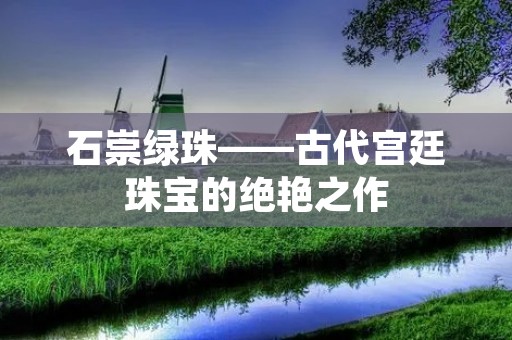 石崇绿珠——古代宫廷珠宝的绝艳之作