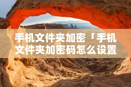 手机文件夹加密「手机文件夹加密码怎么设置」 手机文件夹加密「手机文件夹加密码怎么设置」