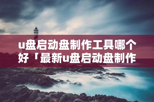 u盘启动盘制作工具哪个好「最新u盘启动盘制作工具哪个好」