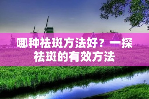 哪种祛斑方法好?一探祛斑的有效方法