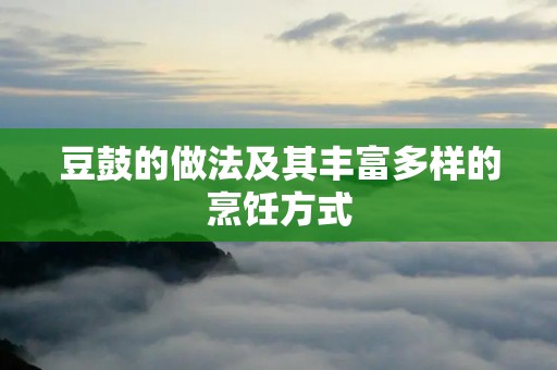 豆鼓的做法及其丰富多样的烹饪方式 豆鼓的做法及其丰富多样的烹饪方式