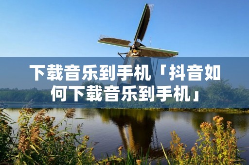 下载音乐到手机「抖音如何下载音乐到手机」