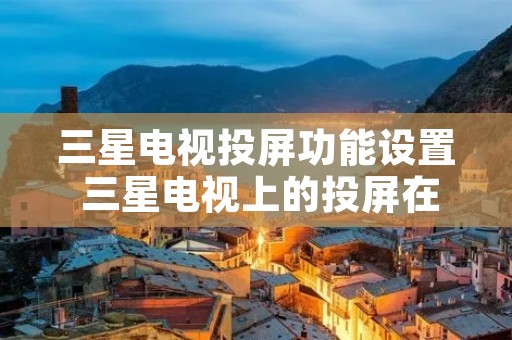 三星电视投屏功能设置 三星电视上的投屏在哪设置