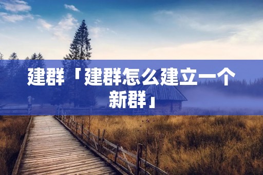 建群「建群怎么建立一个新群」